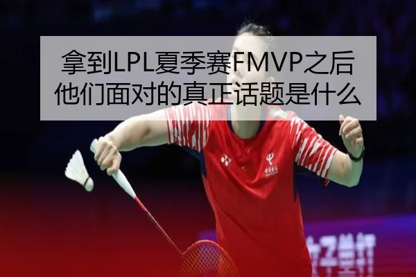 拿到LPL夏季赛FMVP之后 他们面对的真正话题是什么